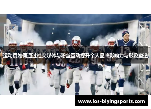 运动员如何通过社交媒体与粉丝互动提升个人品牌影响力与形象塑造