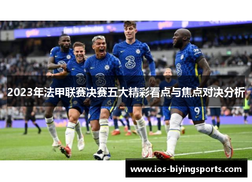 2023年法甲联赛决赛五大精彩看点与焦点对决分析